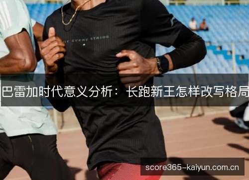巴雷加时代意义分析：长跑新王怎样改写格局