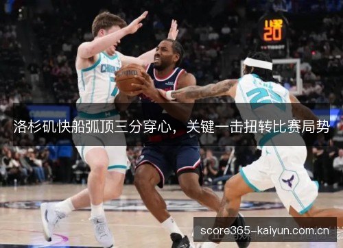 洛杉矶快船弧顶三分穿心,关键一击扭转比赛局势 洛杉矶快船弧顶三分穿心,关键一击扭转比赛局势